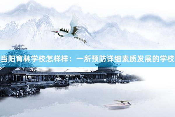 当阳育林学校怎样样：一所预防详细素质发展的学校