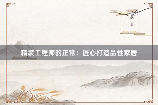 精装工程师的正常：匠心打造品性家居
